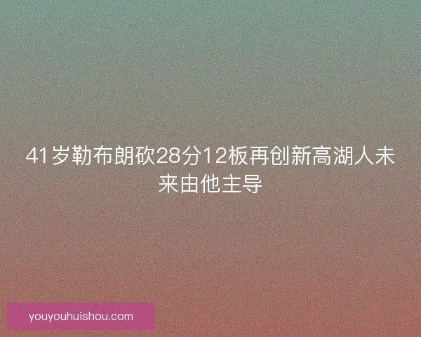 41岁勒布朗砍28分12板再创新高湖人未来由他主导