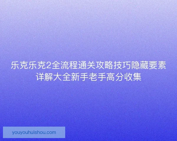 乐克乐克2全流程通关攻略技巧隐藏要素详解大全新手老手高分收集