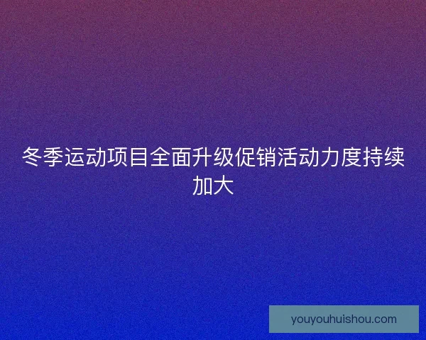 冬季运动项目全面升级促销活动力度持续加大