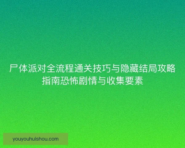 尸体派对全流程通关技巧与隐藏结局攻略指南恐怖剧情与收集要素