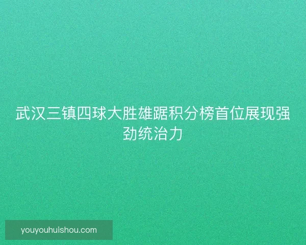武汉三镇四球大胜雄踞积分榜首位展现强劲统治力