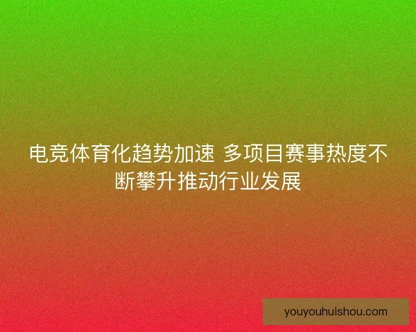 电竞体育化趋势加速 多项目赛事热度不断攀升推动行业发展