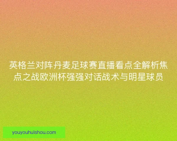 英格兰对阵丹麦足球赛直播看点全解析焦点之战欧洲杯强强对话战术与明星球员