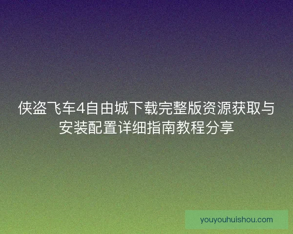 侠盗飞车4自由城下载完整版资源获取与安装配置详细指南教程分享
