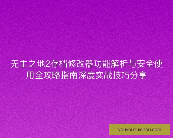 无主之地2存档修改器功能解析与安全使用全攻略指南深度实战技巧分享