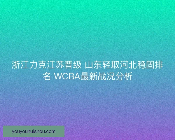 浙江力克江苏晋级 山东轻取河北稳固排名 WCBA最新战况分析